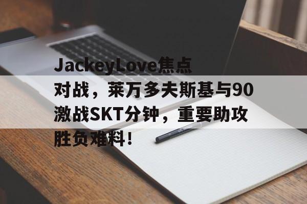 开云入口平台 -JackeyLove焦点对战，莱万多夫斯基与90激战SKT分钟，重要助攻胜负难料！的简单介绍