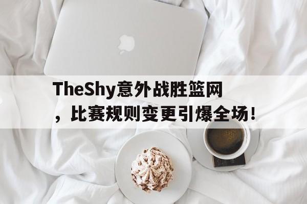 TheShy意外战胜篮网，比赛规则变更引爆全场！(theshy首场比赛)